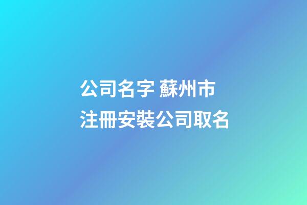 公司名字 蘇州市注冊安裝公司取名-第1張-公司起名-玄機派